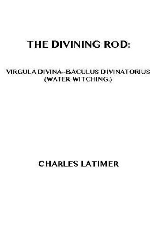 The Divining Rod Virgula Divina—Baculus Divinatorius (Water-Witching)