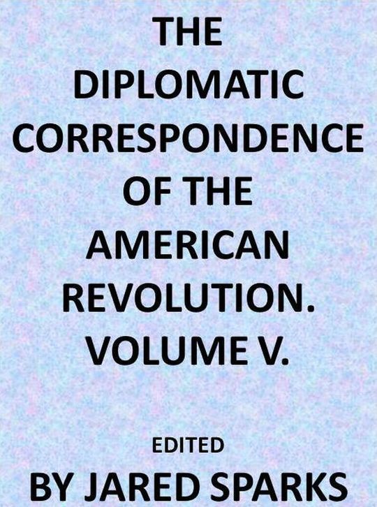 The Diplomatic Correspondence of the American Revolution, Vol. V (of 12)