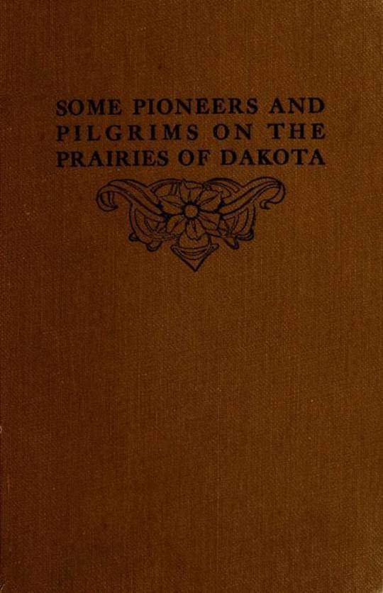 Some Pioneers and Pilgrims on the Prairies of Dakota Or, From the ox team to the aeroplane