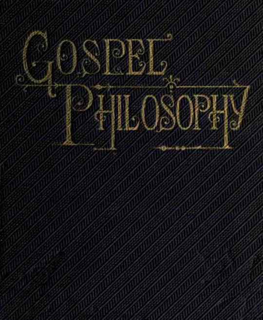 Gospel Philosophy Showing the Absurdities of Infidelity, and the Harmony of the Gospel with Science and History