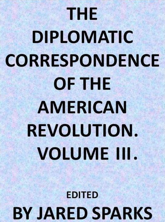 The Diplomatic Correspondence of the American Revolution, Volume 3