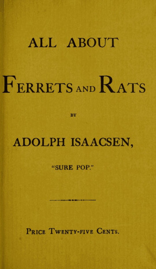 All about Ferrets and Rats A Complete History of Ferrets, Rats, and Rat Extermination from Personal Experiences and Study. Also a Practical Hand-Book on the Ferret.