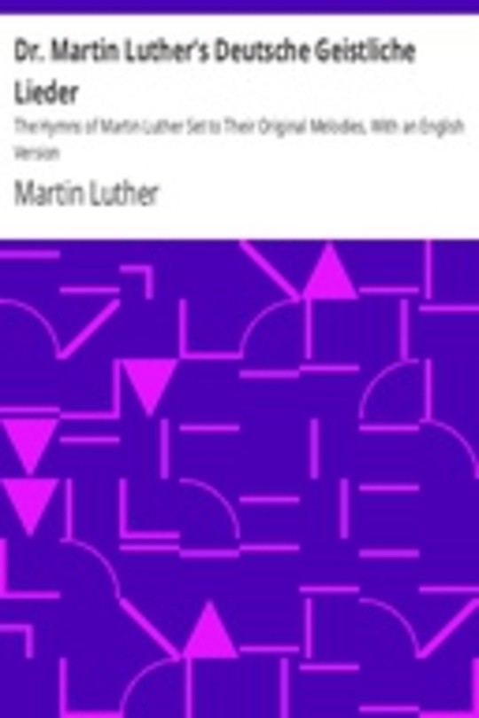 Dr. Martin Luther's Deutsche Geistliche Lieder The Hymns of Martin Luther Set to Their Original Melodies, With an English Version