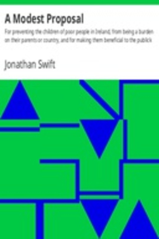 A Modest Proposal For preventing the children of poor people in Ireland, from being a burden on their parents or country, and for making them beneficial to the publick