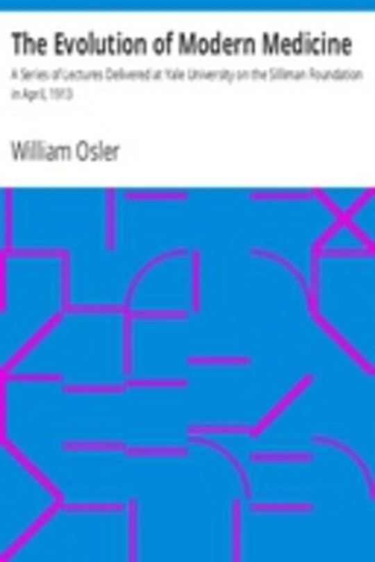 The Evolution of Modern Medicine A Series of Lectures Delivered at Yale University on the Silliman Foundation in April, 1913