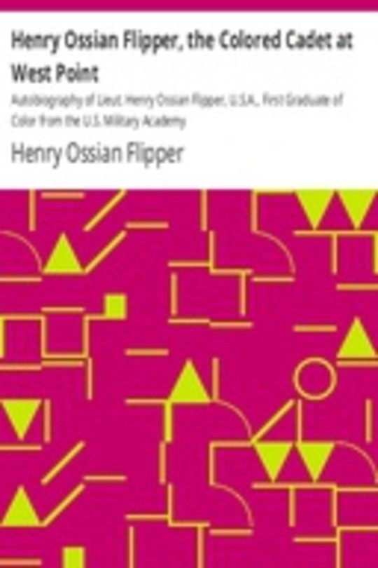 Henry Ossian Flipper, the Colored Cadet at West Point Autobiography of Lieut. Henry Ossian Flipper, U.S.A., First Graduate of Color from the U.S. Military Academy