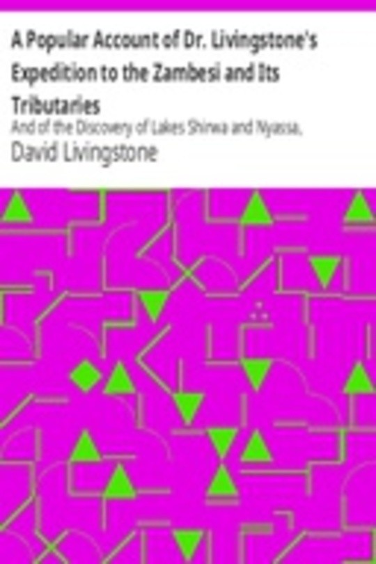 A Popular Account of Dr. Livingstone's Expedition to the Zambesi and Its Tributaries And of the Discovery of Lakes Shirwa and Nyassa, 1858-1864