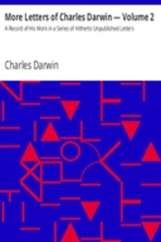 More Letters of Charles Darwin — Volume 2 A Record of His Work in a Series of Hitherto Unpublished Letters