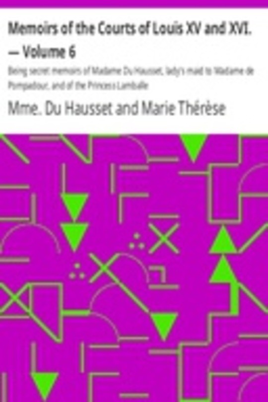 Memoirs of the Courts of Louis XV and XVI. — Volume 6 Being secret memoirs of Madame Du Hausset, lady's maid to Madame de Pompadour, and of the Princess Lamballe