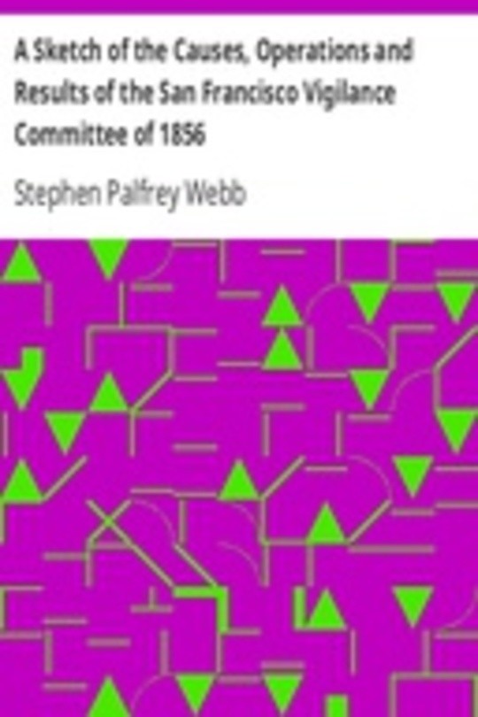 A Sketch of the Causes, Operations and Results of the San Francisco Vigilance Committee of 1856