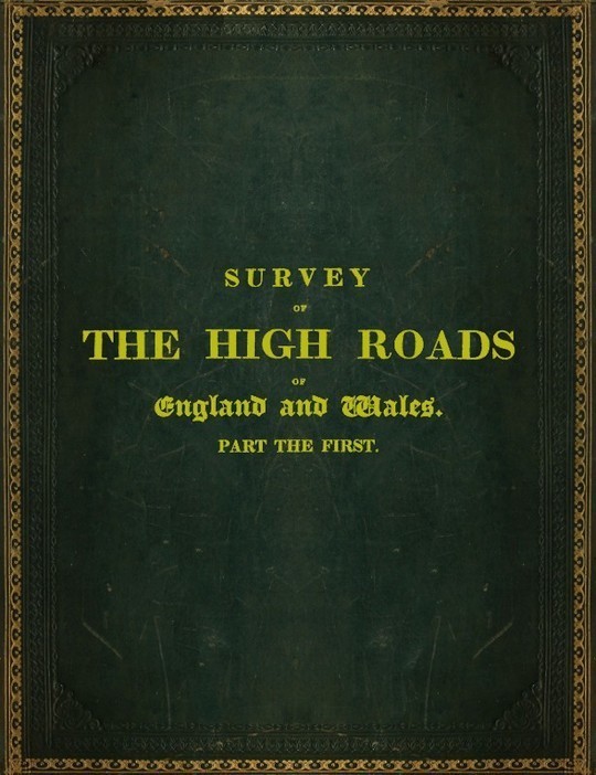 Survey of the High Roads of England and Wales. Part the First.
Comprising the counties of Kent, Surrey, Sussex, Hants,
Wilts, Dorset, Somerset, Devon, and Cornwall. etc.