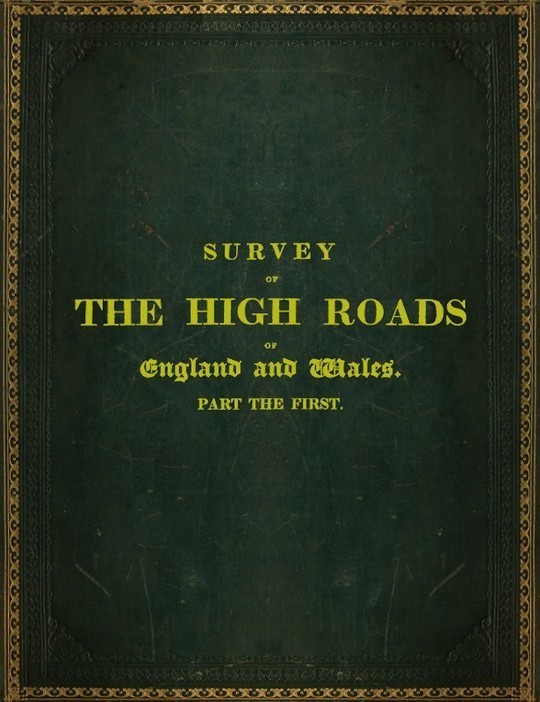 Survey of the High Roads of England and Wales. Part the First.
Comprising the counties of Kent, Surrey, Sussex, Hants,
Wilts, Dorset, Somerset, Devon, and Cornwall. etc.