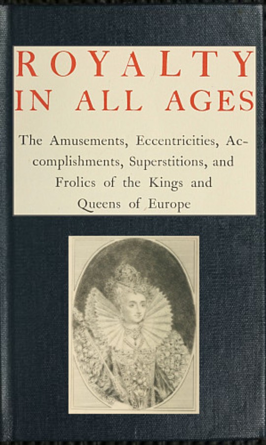 Royalty in All Ages
The Amusements, Eccentricities, Accomplishments,
Superstitions and Frolics of the Kings and Queens of Europe