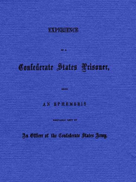 Experience of a Confederate States Prisoner
Being an Ephemeris Regularly Kept by an Officer of the
Confederate States Army