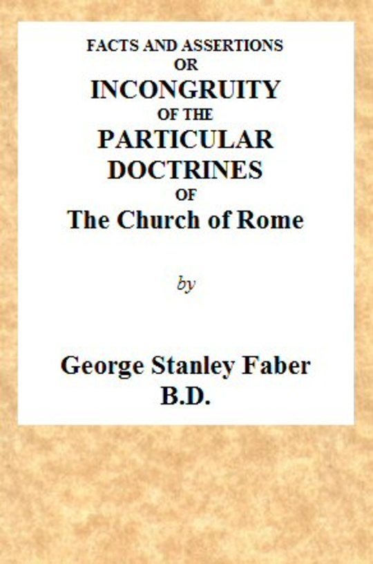 Facts and Assertions: or a Brief and Plain Exhibition of the Incongruity of the Peculiar Doctrines of the Church of Rome