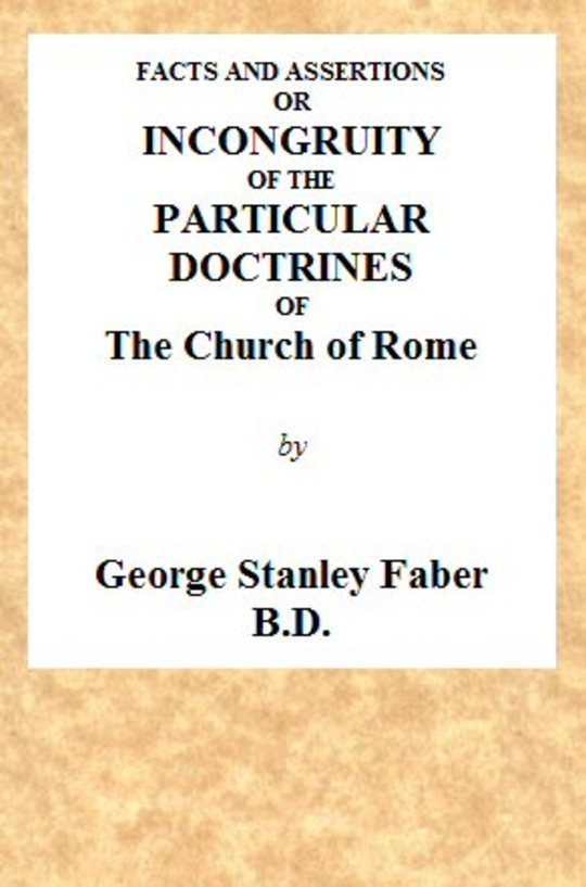 Facts and Assertions: or a Brief and Plain Exhibition of the Incongruity of the Peculiar Doctrines of the Church of Rome