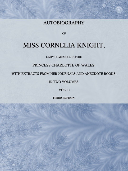 Autobiography of Miss Cornelia Knight, lady companion to the Princess Charlotte of Wales, Volume 2 (of 2)
with extracts from her journals and anecdote books