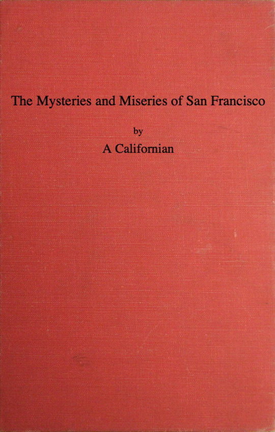 The Mysteries and Miseries of San Francisco
Showing up all the various characters and notabilities,
(both in high and low life) that have figured in San
Franciso since its settlement.