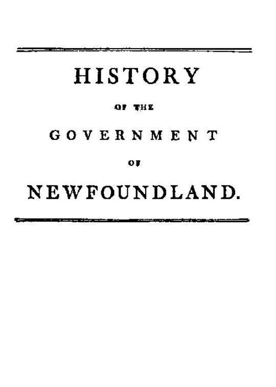 History of the government of the island of Newfoundland
With an appendix containing the Acts of Parliament made
respecting the trade and fishery