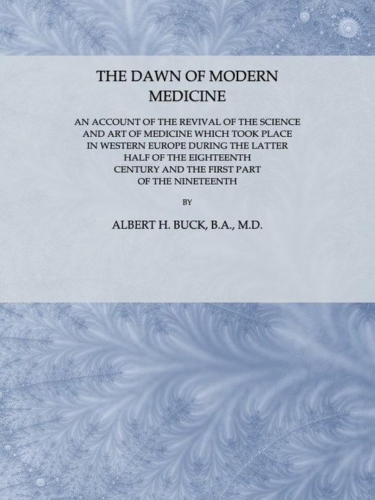 The Dawn of Modern Medicine
An Account of the Revival of the Science and Art of Medicine
Which Took Place in Western Europe During the Latter Half
of the Eighteenth Century and the First Part of the
Nineteenth