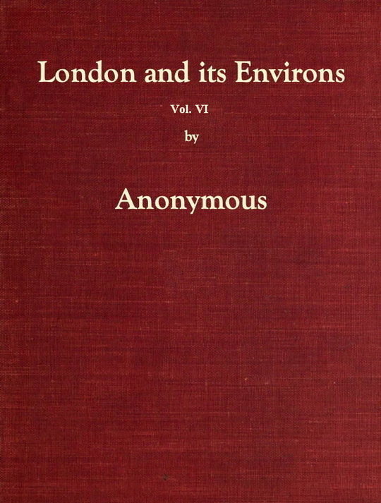 London and its Environs Described, vol. 6 (of 6) / Containing an Account of Whatever is Most Remarkable for / Grandeur, Elegance, Curiosity or Use, in the City and in / the Country Twenty Miles Round it