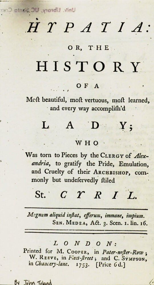 Hypatia
or, The history of a most beautiful, most vertuous, most
learned, and every way accomplish'd lady; who was torn to
pieces by the clergy of Alexandria, to gratify the pride,
emulation, and cruelty of their archbishop, commonly but
undeservedly styled St. Cyril